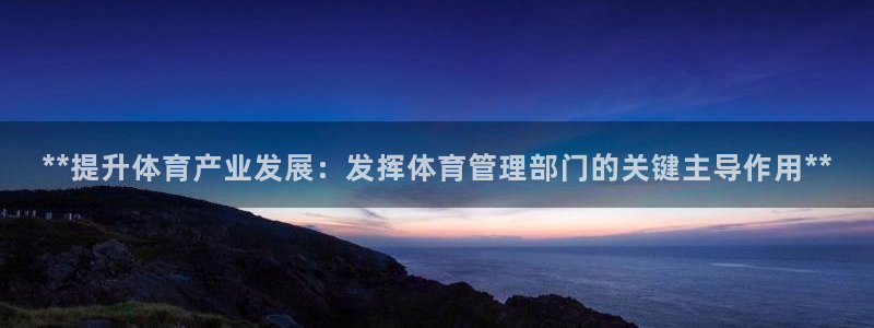 必一体育在线官网：**提升体育产业发展：发挥体育管理部门的关
