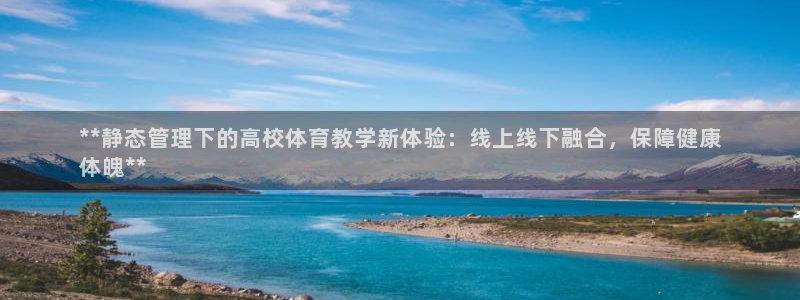 必一体育登陆：**静态管理下的高校体育教学新体验：线上线下融