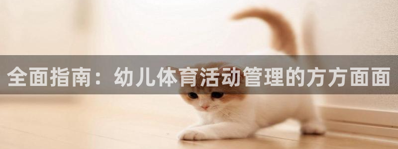 必一体育最新官网入口首页：全面指南：幼儿体育活动管理的方方面